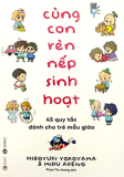 CÙNG CON RÈN NẾP SINH HOẠT - 45 QUY TẮC DÀNH CHO TRẺ MẪU GIÁO