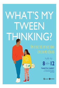 WHAT'S MY TWEEN THINKING? - TÂM LÝ HỌC TRẺ EM THỰC HÀNH CHO CHA MẸ HIỆN ĐẠI - TUỔI TỪ 8 ĐẾN 12