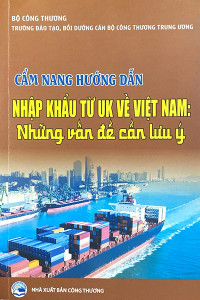 CẨM NANG HƯỚNG DẪN NHẬP  KHẨU TỪ UK VỀ VIỆT NAM': NHỮNG VẤN ĐỀ CẦN LƯU Ý