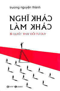 NGHĨ KHÁC LÀM KHÁC - BÍ QUYẾT THAY ĐỔI TƯ DUY