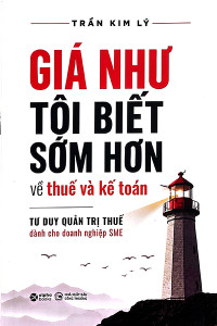 GIÁ NHƯ TÔI BIẾT SỚM HƠN VỀ THUẾ VÀ KẾ TOÁN - TƯ DUY QUẢN TRỊ THUẾ DÀNH CHO DOANH NGHIỆP SME
