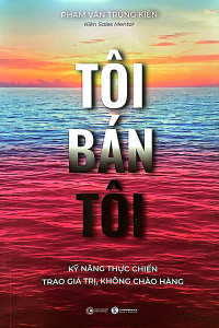 TÔI BÁN TÔI - KỸ NĂNG THỰC CHIẾN TRAO GIÁ TRỊ, KHÔNG CHÀO HÀNG