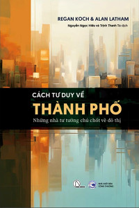 CÁCH TƯ DUY VỀ THÀNH PHỐ - NHỮNG NHÀ TƯ TƯỞNG CHỦ CHỐT VỀ ĐÔ THỊ